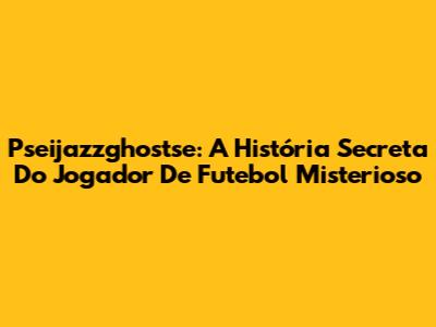 Pseijazzghostse: A História Secreta Do Jogador De Futebol Misterioso