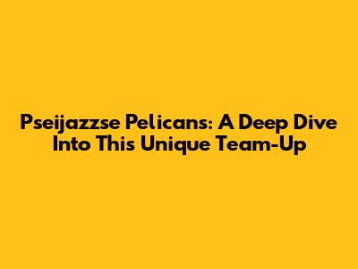 Pseijazzse Pelicans: A Deep Dive Into This Unique Team-Up