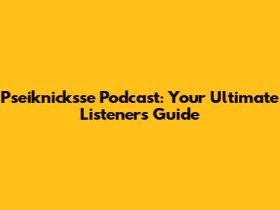 Pseiknicksse Podcast: Your Ultimate Listener's Guide