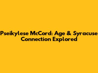 Pseikylese McCord: Age & Syracuse Connection Explored