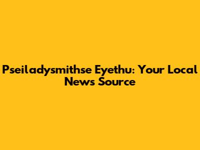 Pseiladysmithse Eyethu: Your Local News Source