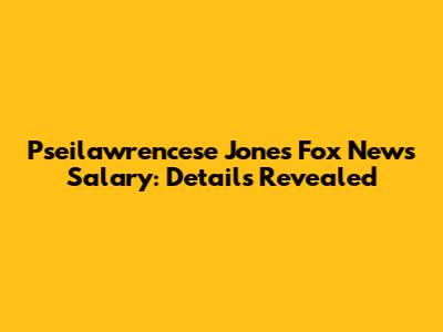 Pseilawrencese Jones Fox News Salary: Details Revealed