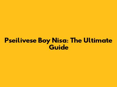 Pseilivese Boy Nisa: The Ultimate Guide