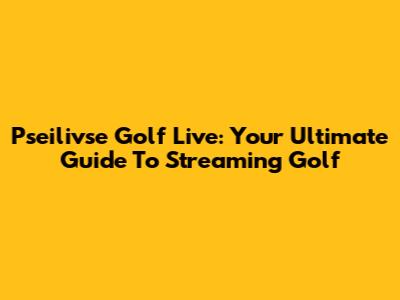 Pseilivse Golf Live: Your Ultimate Guide To Streaming Golf