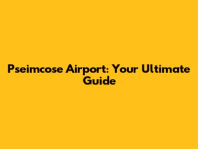 Pseimcose Airport: Your Ultimate Guide