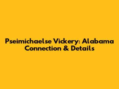 Pseimichaelse Vickery: Alabama Connection & Details