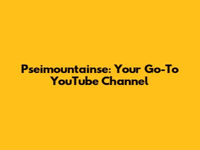 Pseimountainse: Your Go-To YouTube Channel
