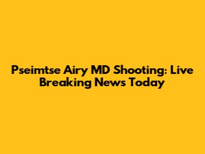 Pseimtse Airy MD Shooting: Live Breaking News Today