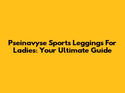 Pseinavyse Sports Leggings For Ladies: Your Ultimate Guide