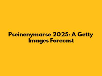 Pseinenymarse 2025: A Getty Images Forecast