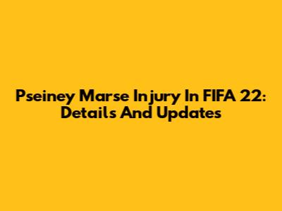 Pseiney Marse Injury In FIFA 22: Details And Updates