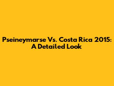 Pseineymarse Vs. Costa Rica 2015: A Detailed Look