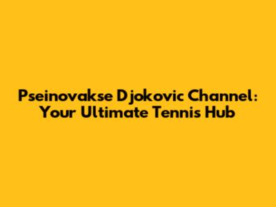 Pseinovakse Djokovic Channel: Your Ultimate Tennis Hub