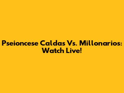 Pseioncese Caldas Vs. Millonarios: Watch Live!