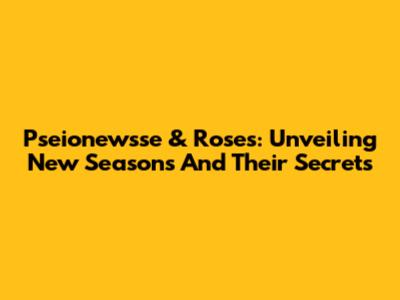 Pseionewsse & Roses: Unveiling New Seasons And Their Secrets