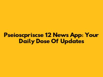 Pseioscpriscse 12 News App: Your Daily Dose Of Updates