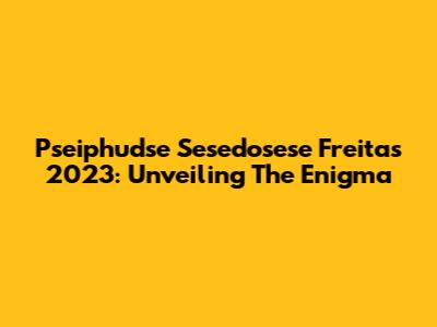 Pseiphudse Sesedosese Freitas 2023: Unveiling The Enigma
