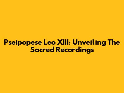 Pseipopese Leo XIII: Unveiling The Sacred Recordings