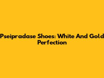 Pseipradase Shoes: White And Gold Perfection