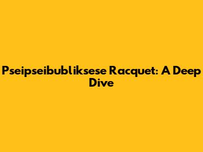 Pseipseibubliksese Racquet: A Deep Dive