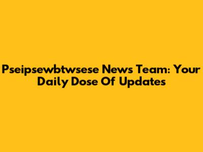 Pseipsewbtwsese News Team: Your Daily Dose Of Updates