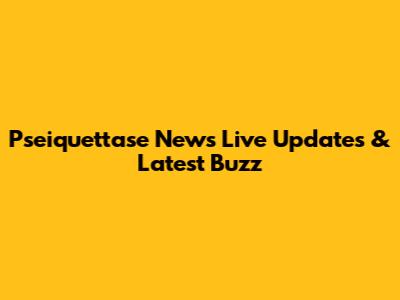 Pseiquettase News Live Updates & Latest Buzz