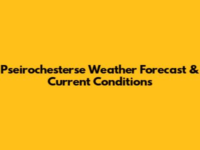 Pseirochesterse Weather Forecast & Current Conditions