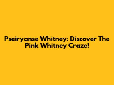 Pseiryanse Whitney: Discover The Pink Whitney Craze!