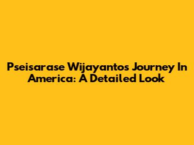 Pseisarase Wijayanto's Journey In America: A Detailed Look