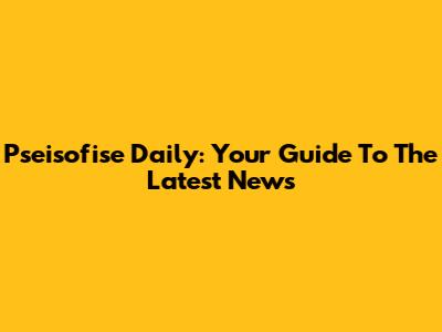 Pseisofise Daily: Your Guide To The Latest News