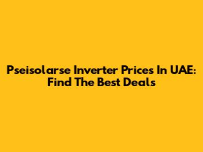 Pseisolarse Inverter Prices In UAE: Find The Best Deals