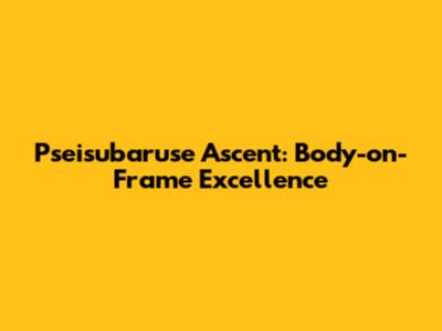 Pseisubaruse Ascent: Body-on-Frame Excellence