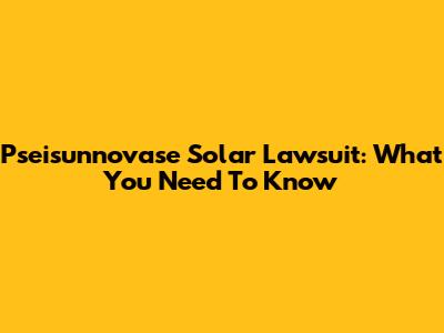 Pseisunnovase Solar Lawsuit: What You Need To Know