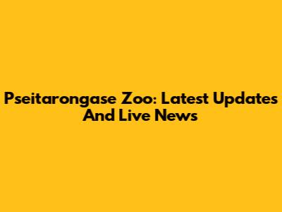 Pseitarongase Zoo: Latest Updates And Live News