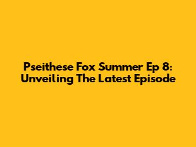 Pseithese Fox Summer Ep 8: Unveiling The Latest Episode