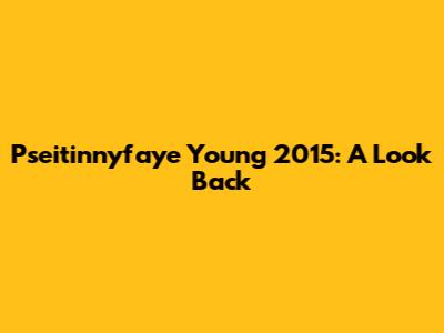 Pseitinnyfaye Young 2015: A Look Back