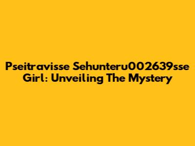 Pseitravisse Sehunteru002639sse Girl: Unveiling The Mystery