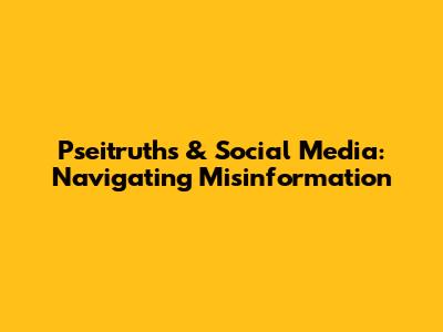 Pseitruths & Social Media: Navigating Misinformation