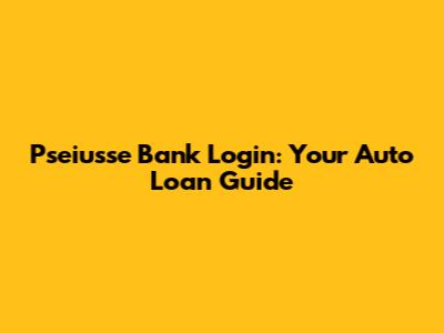 Pseiusse Bank Login: Your Auto Loan Guide