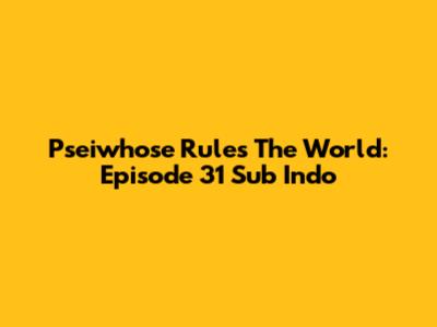 Pseiwhose Rules The World: Episode 31 Sub Indo