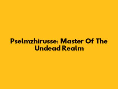 Pselmzhirusse: Master Of The Undead Realm