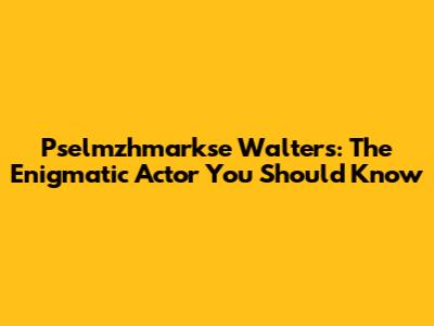 Pselmzhmarkse Walters: The Enigmatic Actor You Should Know