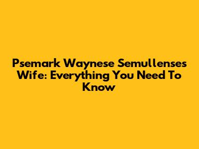 Psemark Waynese Semullense's Wife: Everything You Need To Know