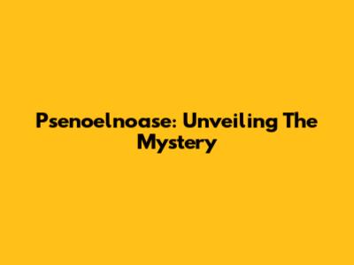 Psenoelnoase: Unveiling The Mystery