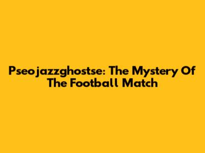 Pseojazzghostse: The Mystery Of The Football Match