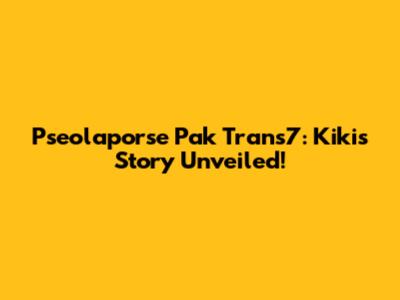 Pseolaporse Pak Trans7: Kiki's Story Unveiled!