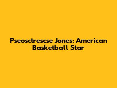 Pseosctrescse Jones: American Basketball Star