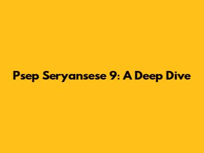 Psep Seryansese 9: A Deep Dive
