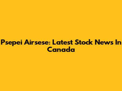 Psepei Airsese: Latest Stock News In Canada