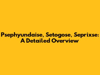Psephyundaise, Setogose, Seprixse: A Detailed Overview